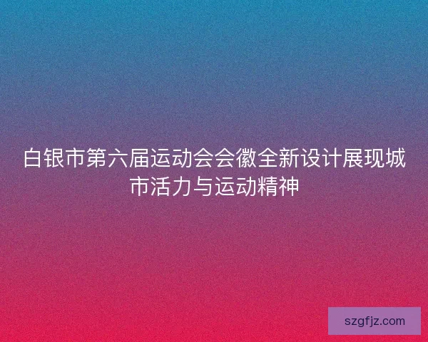 白银市第六届运动会会徽全新设计展现城市活力与运动精神
