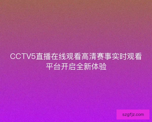 CCTV5直播在线观看高清赛事实时观看平台开启全新体验