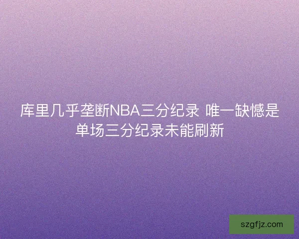 库里几乎垄断NBA三分纪录 唯一缺憾是单场三分纪录未能刷新