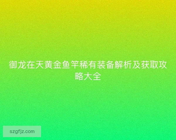 御龙在天黄金鱼竿稀有装备解析及获取攻略大全 御龙在天黄金鱼竿稀有装备解析及获取攻略大全