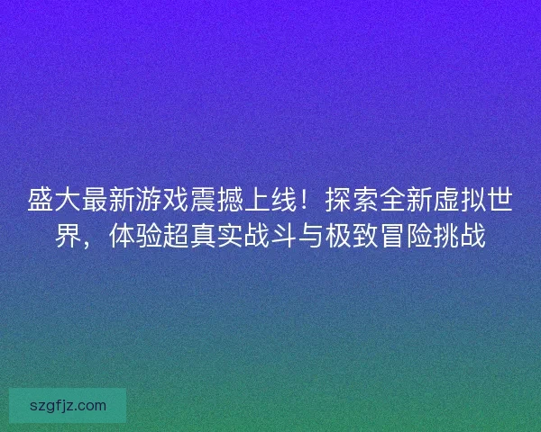 盛大最新游戏震撼上线！探索全新虚拟世界，体验超真实战斗与极致冒险挑战