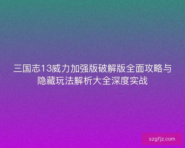 三国志13威力加强版破解版全面攻略与隐藏玩法解析大全深度实战