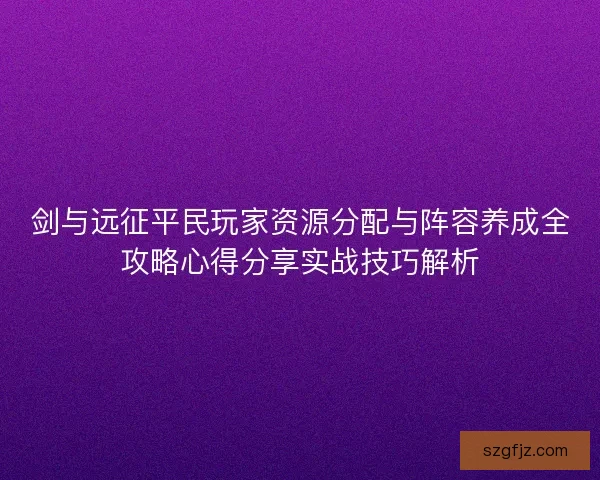 剑与远征平民玩家资源分配与阵容养成全攻略心得分享实战技巧解析