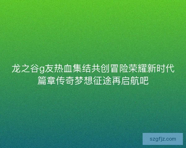 龙之谷g友热血集结共创冒险荣耀新时代篇章传奇梦想征途再启航吧 龙之谷g友热血集结共创冒险荣耀新时代篇章传奇梦想征途再启航吧