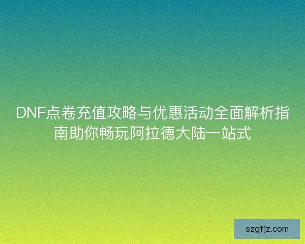 DNF点卷充值攻略与优惠活动全面解析指南助你畅玩阿拉德大陆一站式