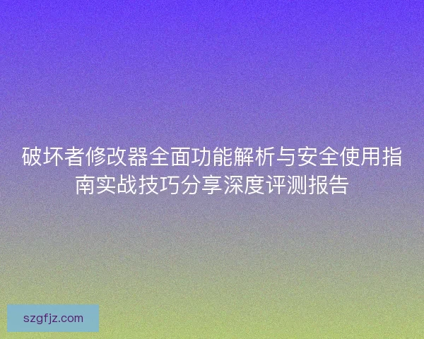 破坏者修改器全面功能解析与安全使用指南实战技巧分享深度评测报告