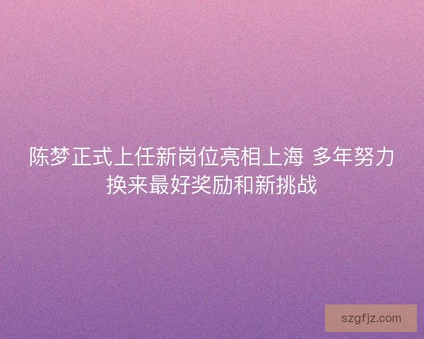 陈梦正式上任新岗位亮相上海 多年努力换来最好奖励和新挑战