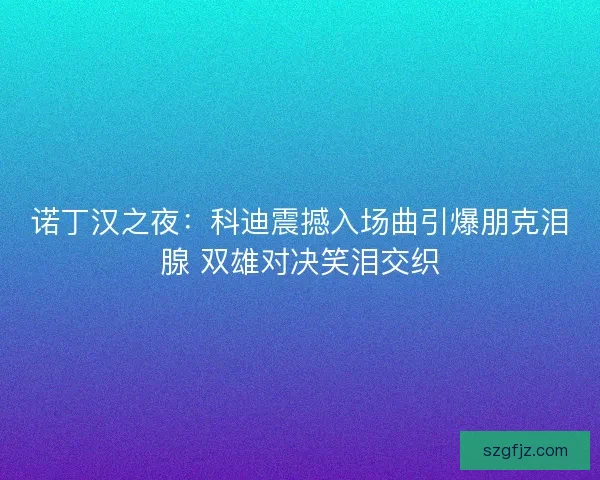诺丁汉之夜：科迪震撼入场曲引爆朋克泪腺 双雄对决笑泪交织