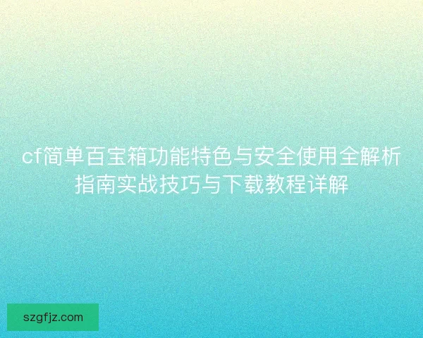 cf简单百宝箱功能特色与安全使用全解析指南实战技巧与下载教程详解 cf简单百宝箱功能特色与安全使用全解析指南实战技巧与下载教程详解