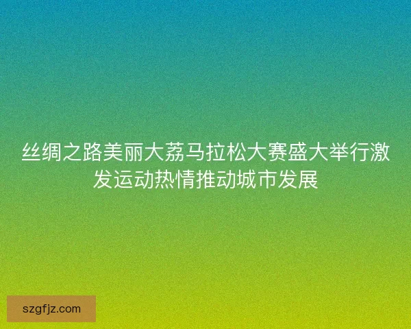 丝绸之路美丽大荔马拉松大赛盛大举行激发运动热情推动城市发展