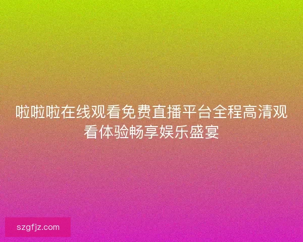 啦啦啦在线观看免费直播平台全程高清观看体验畅享娱乐盛宴