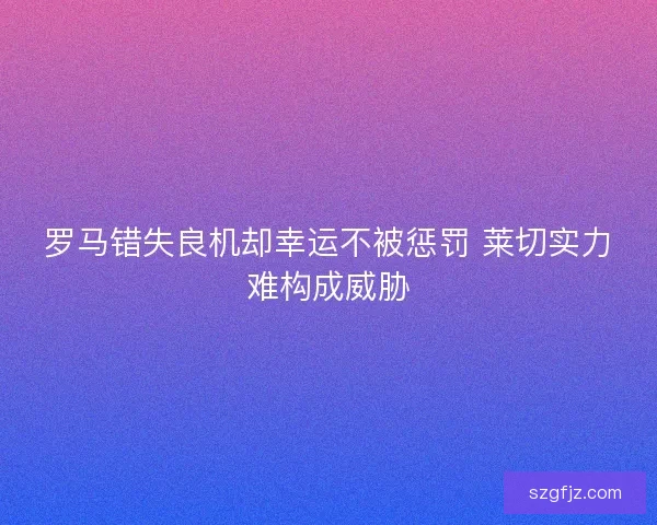 罗马错失良机却幸运不被惩罚 莱切实力难构成威胁