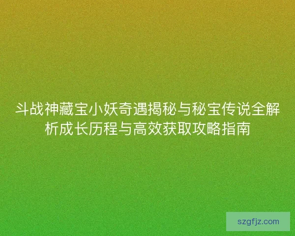 斗战神藏宝小妖奇遇揭秘与秘宝传说全解析成长历程与高效获取攻略指南